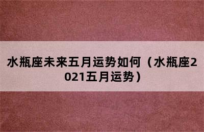 水瓶座未来五月运势如何（水瓶座2021五月运势）