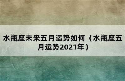 水瓶座未来五月运势如何（水瓶座五月运势2021年）