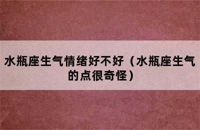 水瓶座生气情绪好不好（水瓶座生气的点很奇怪）