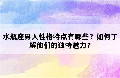 水瓶座男人性格特点有哪些？如何了解他们的独特魅力？