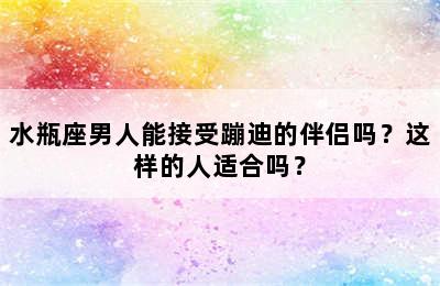 水瓶座男人能接受蹦迪的伴侣吗？这样的人适合吗？