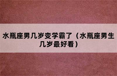 水瓶座男几岁变学霸了（水瓶座男生几岁最好看）