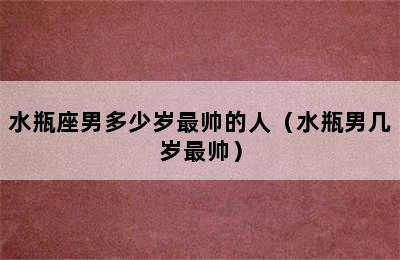 水瓶座男多少岁最帅的人（水瓶男几岁最帅）