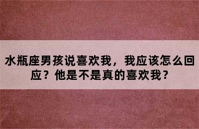 水瓶座男孩说喜欢我，我应该怎么回应？他是不是真的喜欢我？