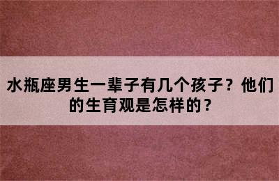 水瓶座男生一辈子有几个孩子？他们的生育观是怎样的？