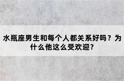 水瓶座男生和每个人都关系好吗？为什么他这么受欢迎？