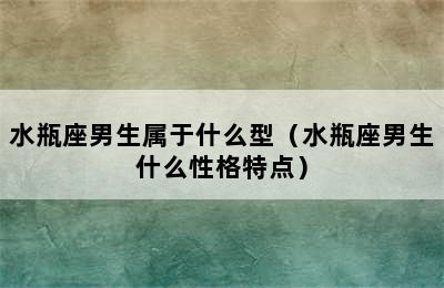 水瓶座男生属于什么型（水瓶座男生什么性格特点）