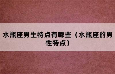 水瓶座男生特点有哪些（水瓶座的男性特点）