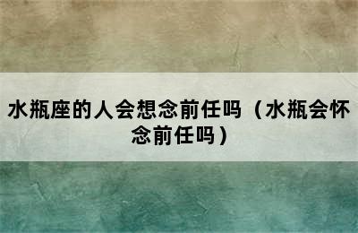 水瓶座的人会想念前任吗（水瓶会怀念前任吗）