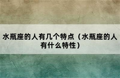 水瓶座的人有几个特点（水瓶座的人有什么特性）