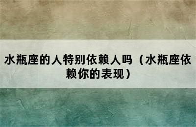 水瓶座的人特别依赖人吗（水瓶座依赖你的表现）