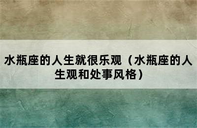 水瓶座的人生就很乐观（水瓶座的人生观和处事风格）