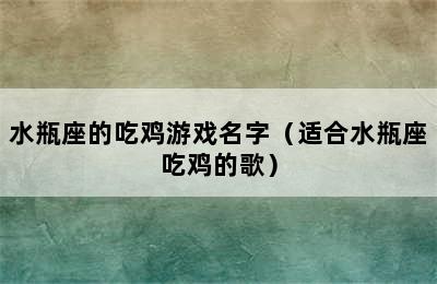 水瓶座的吃鸡游戏名字（适合水瓶座吃鸡的歌）