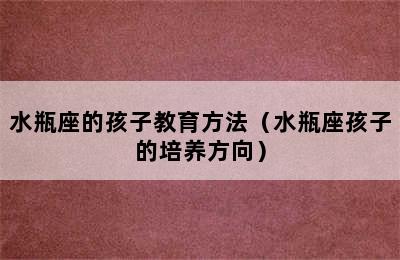 水瓶座的孩子教育方法（水瓶座孩子的培养方向）