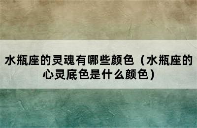 水瓶座的灵魂有哪些颜色（水瓶座的心灵底色是什么颜色）