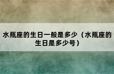 水瓶座的生日一般是多少（水瓶座的生日是多少号）