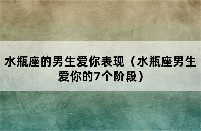 水瓶座的男生爱你表现（水瓶座男生爱你的7个阶段）