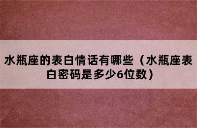 水瓶座的表白情话有哪些（水瓶座表白密码是多少6位数）