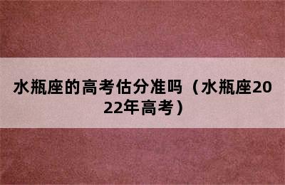 水瓶座的高考估分准吗（水瓶座2022年高考）