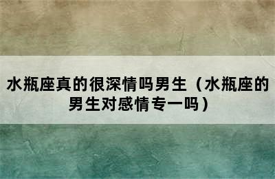 水瓶座真的很深情吗男生（水瓶座的男生对感情专一吗）