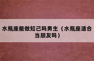 水瓶座能做知己吗男生（水瓶座适合当朋友吗）