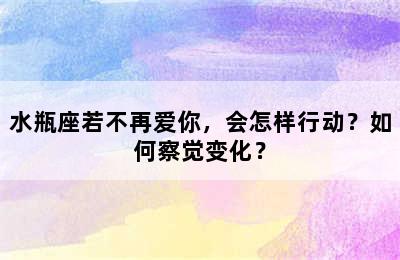 水瓶座若不再爱你，会怎样行动？如何察觉变化？