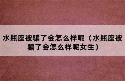 水瓶座被骗了会怎么样呢（水瓶座被骗了会怎么样呢女生）