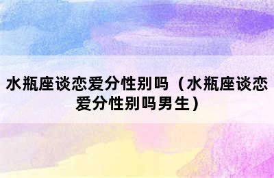 水瓶座谈恋爱分性别吗（水瓶座谈恋爱分性别吗男生）