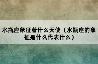 水瓶座象征着什么天使（水瓶座的象征是什么代表什么）