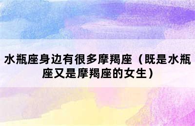 水瓶座身边有很多摩羯座（既是水瓶座又是摩羯座的女生）