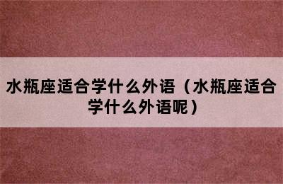 水瓶座适合学什么外语（水瓶座适合学什么外语呢）