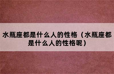 水瓶座都是什么人的性格（水瓶座都是什么人的性格呢）