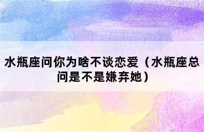 水瓶座问你为啥不谈恋爱（水瓶座总问是不是嫌弃她）