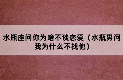 水瓶座问你为啥不谈恋爱（水瓶男问我为什么不找他）