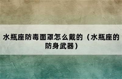 水瓶座防毒面罩怎么戴的（水瓶座的防身武器）