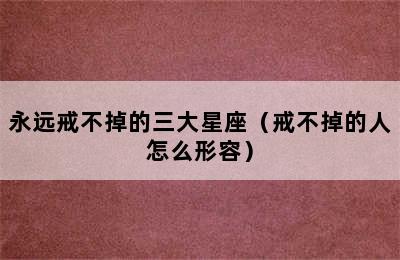 永远戒不掉的三大星座（戒不掉的人怎么形容）