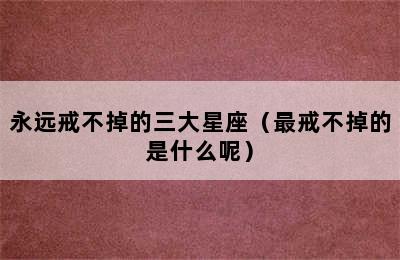 永远戒不掉的三大星座（最戒不掉的是什么呢）