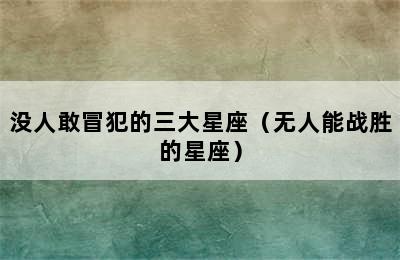 没人敢冒犯的三大星座（无人能战胜的星座）