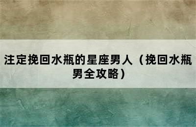 注定挽回水瓶的星座男人（挽回水瓶男全攻略）