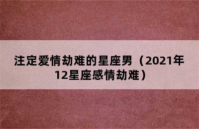 注定爱情劫难的星座男（2021年12星座感情劫难）