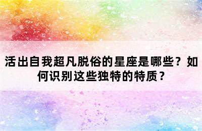 活出自我超凡脱俗的星座是哪些？如何识别这些独特的特质？