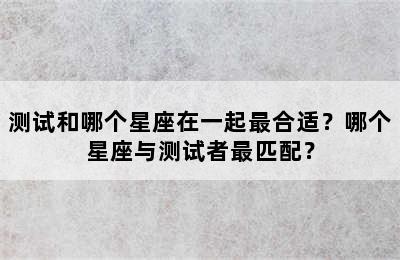 测试和哪个星座在一起最合适？哪个星座与测试者最匹配？