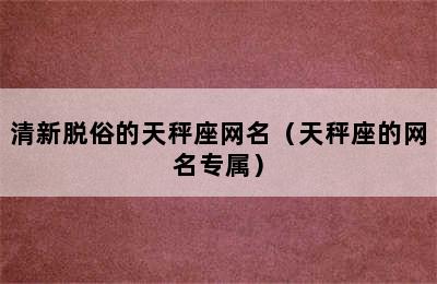 清新脱俗的天秤座网名（天秤座的网名专属）