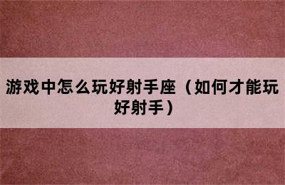 游戏中怎么玩好射手座（如何才能玩好射手）