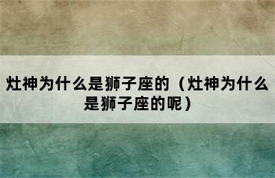 灶神为什么是狮子座的（灶神为什么是狮子座的呢）