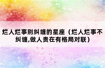 烂人烂事别纠缠的星座（烂人烂事不纠缠,做人贵在有格局对联）