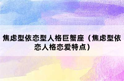 焦虑型依恋型人格巨蟹座（焦虑型依恋人格恋爱特点）