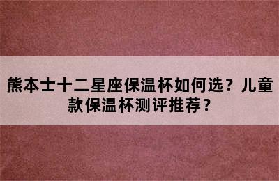 熊本士十二星座保温杯如何选？儿童款保温杯测评推荐？