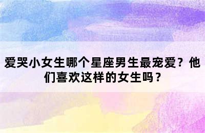 爱哭小女生哪个星座男生最宠爱？他们喜欢这样的女生吗？