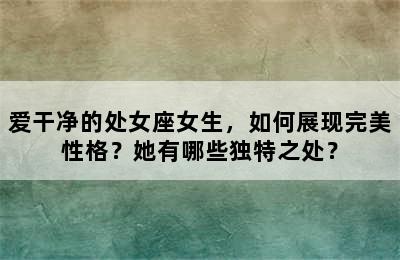 爱干净的处女座女生，如何展现完美性格？她有哪些独特之处？